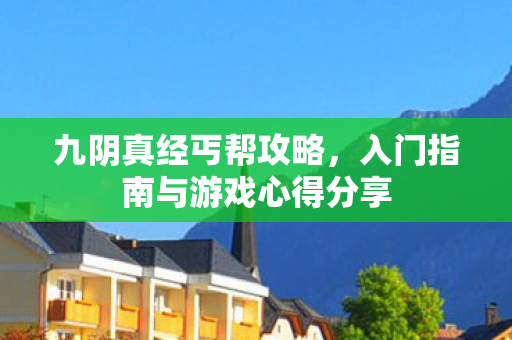 九阴真经丐帮攻略,入门指南与游戏心得分享 九阴真经丐帮攻略,入门指南与游戏心得分享