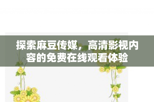 探索麻豆传媒，高清影视内容的免费在线观看体验