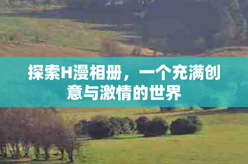 探索H漫相册，一个充满创意与激情的世界