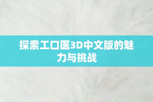 探索工口医3D中文版的魅力与挑战 探索工口医3D中文版的魅力与挑战