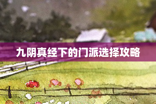 九阴真经下的门派选择攻略 九阴真经下的门派选择攻略