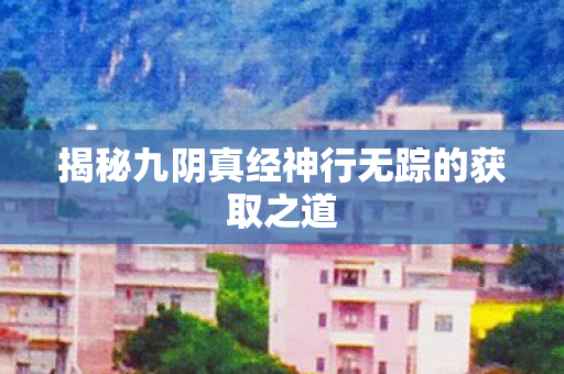 揭秘九阴真经神行无踪的获取之道
