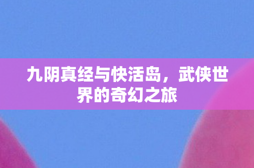 九阴真经与快活岛，武侠世界的奇幻之旅