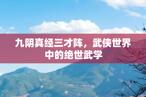 九阴真经三才阵，武侠世界中的绝世武学
