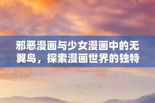 邪恶漫画与少女漫画中的无翼鸟，探索漫画世界的独特魅力