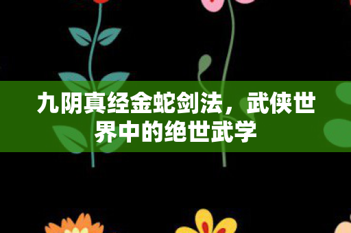 九阴真经金蛇剑法,武侠世界中的绝世武学 九阴真经金蛇剑法,武侠世界中的绝世武学