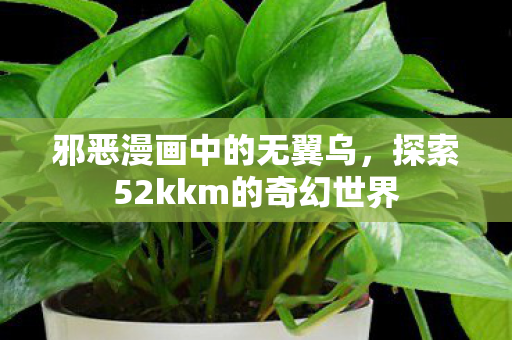 邪恶漫画中的无翼乌，探索52kkm的奇幻世界