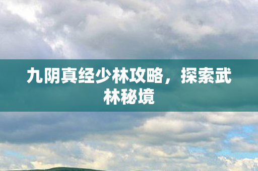 九阴真经少林攻略,探索武林秘境 九阴真经少林攻略,探索武林秘境
