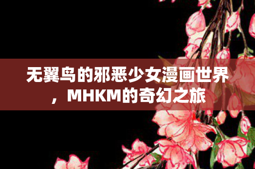 无翼鸟的邪恶少女漫画世界，MHKM的奇幻之旅