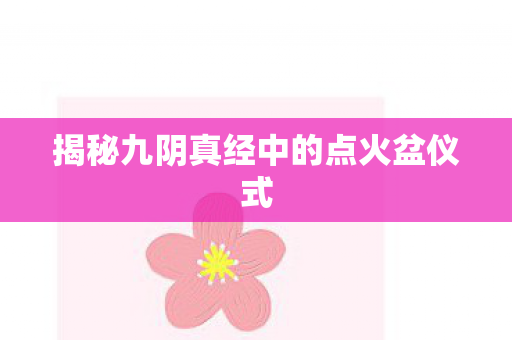 揭秘九阴真经中的点火盆仪式