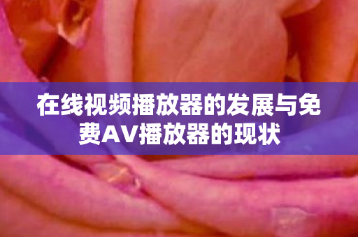 在线视频播放器的发展与免费AV播放器的现状 在线视频播放器的发展与免费AV播放器的现状