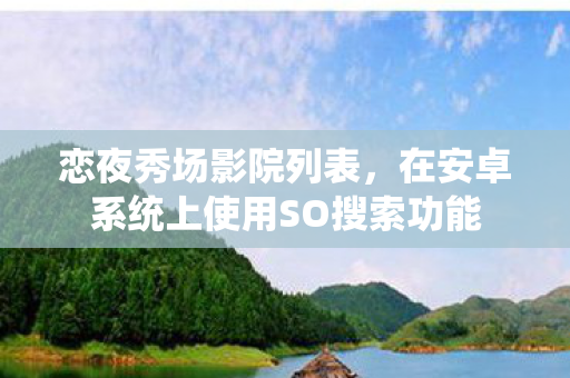恋夜秀场影院列表,在安卓系统上使用SO搜索功能 恋夜秀场影院列表,在安卓系统上使用SO搜索功能