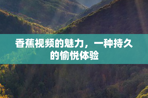 香蕉视频的魅力,一种持久的愉悦体验 香蕉视频的魅力,一种持久的愉悦体验