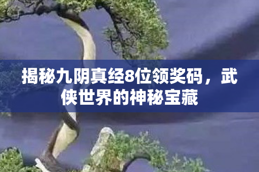 揭秘九阴真经8位领奖码,武侠世界的神秘宝藏 揭秘九阴真经8位领奖码,武侠世界的神秘宝藏