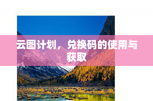 云图计划,兑换码的使用与获取 云图计划,兑换码的使用与获取