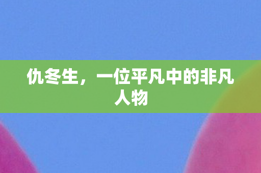 仇冬生，一位平凡中的非凡人物