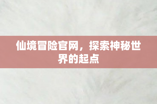 仙境冒险官网，探索神秘世界的起点