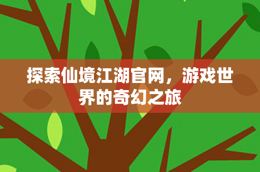 探索仙境江湖官网，游戏世界的奇幻之旅