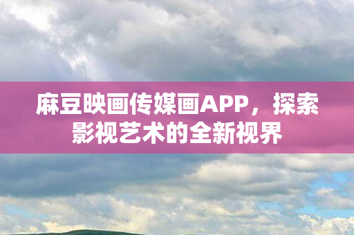 麻豆映画传媒画APP，探索影视艺术的全新视界