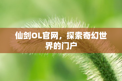 仙剑OL官网，探索奇幻世界的门户