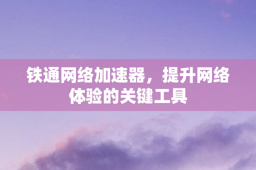 铁通网络加速器，提升网络体验的关键工具