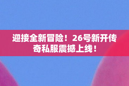 迎接全新冒险!26号新开传奇私服震撼上线! 迎接全新冒险!26号新开传奇私服震撼上线!