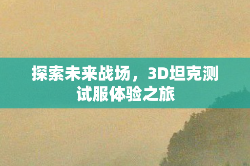 探索未来战场，3D坦克测试服体验之旅