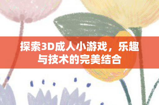 探索3D成人小游戏,乐趣与技术的完美结合 探索3D成人小游戏,乐趣与技术的完美结合