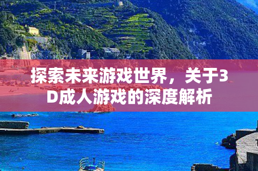 探索未来游戏世界，关于3D成人游戏的深度解析