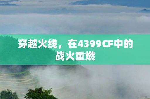 穿越火线,在4399CF中的战火重燃 穿越火线,在4399CF中的战火重燃