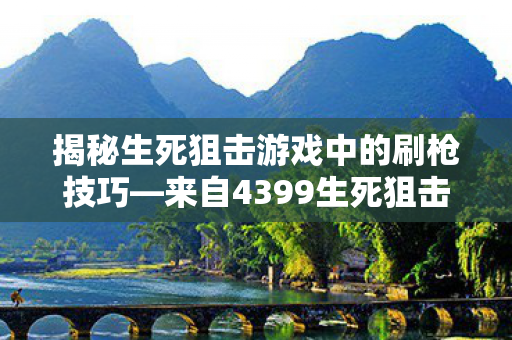 揭秘生死狙击游戏中的刷枪技巧—来自4399生死狙击的独特体验