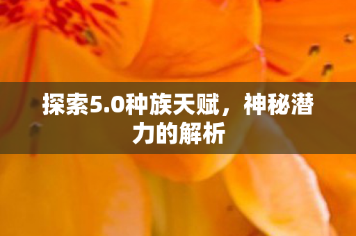探索5.0种族天赋，神秘潜力的解析