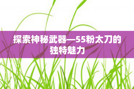 探索神秘武器—55粉太刀的独特魅力 探索神秘武器—55粉太刀的独特魅力