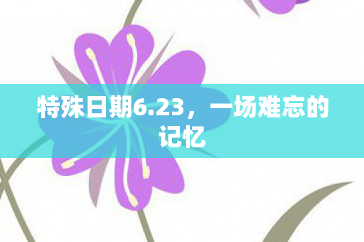 特殊日期6.23，一场难忘的记忆