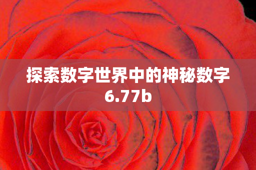 探索数字世界中的神秘数字6.77b 探索数字世界中的神秘数字6.77b