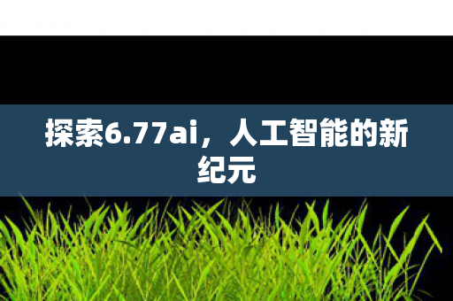 探索6.77ai,人工智能的新纪元 探索6.77ai,人工智能的新纪元
