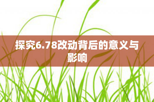 探究6.78改动背后的意义与影响