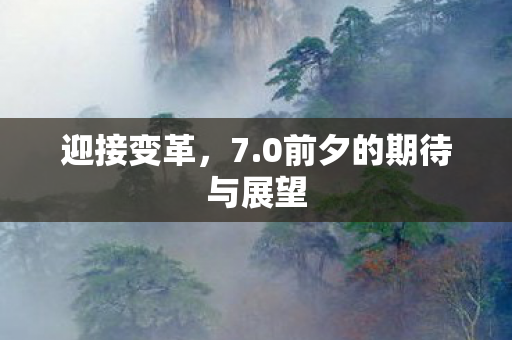 迎接变革,7.0前夕的期待与展望 迎接变革,7.0前夕的期待与展望