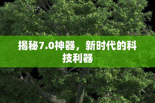 揭秘7.0神器，新时代的科技利器