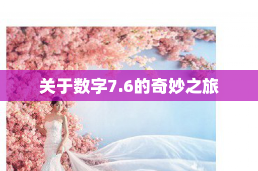 关于数字7.6的奇妙之旅 关于数字7.6的奇妙之旅