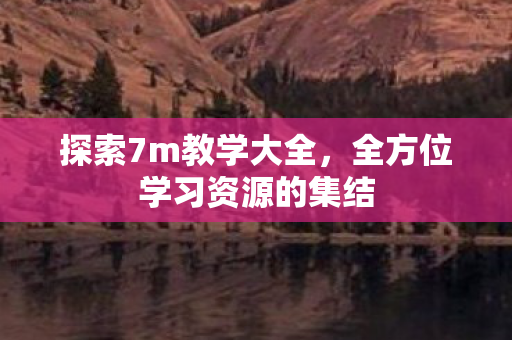 探索7m教学大全，全方位学习资源的集结