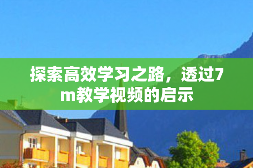 探索高效学习之路，透过7m教学视频的启示