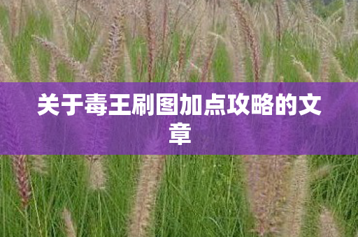 关于毒王刷图加点攻略的文章 关于毒王刷图加点攻略的文章