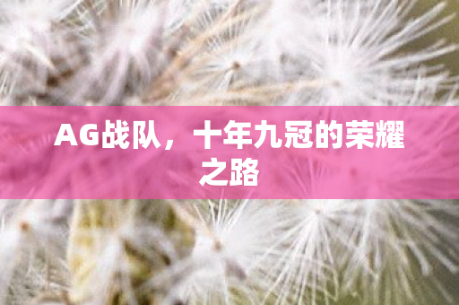 AG战队,十年九冠的荣耀之路 AG战队,十年九冠的荣耀之路