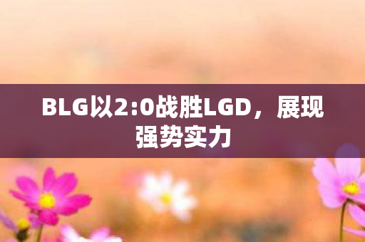 BLG以2:0战胜LGD，展现强势实力