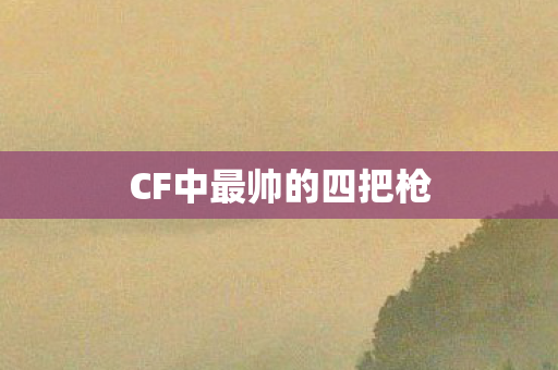CF中最帅的四把枪 CF中最帅的四把枪