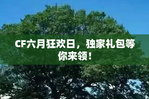 CF六月狂欢日，独家礼包等你来领！