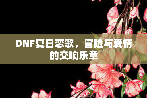 DNF夏日恋歌，冒险与爱情的交响乐章