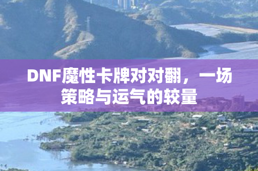 DNF魔性卡牌对对翻，一场策略与运气的较量