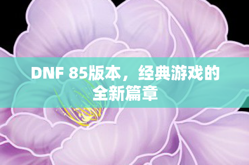 DNF 85版本，经典游戏的全新篇章